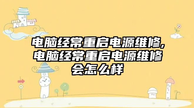 電腦經常重啟電源維修,電腦經常重啟電源維修會怎么樣