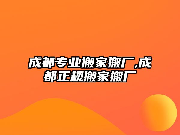 成都專業搬家搬廠,成都正規搬家搬廠