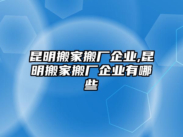 昆明搬家搬廠企業(yè),昆明搬家搬廠企業(yè)有哪些