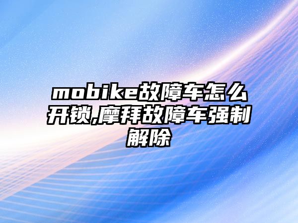 mobike故障車(chē)怎么開(kāi)鎖,摩拜故障車(chē)強(qiáng)制解除