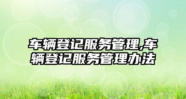 車輛登記服務(wù)管理,車輛登記服務(wù)管理辦法