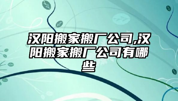 漢陽搬家搬廠公司,漢陽搬家搬廠公司有哪些