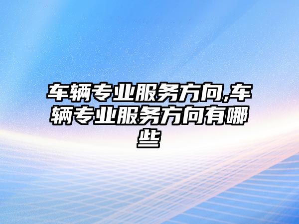 車輛專業(yè)服務方向,車輛專業(yè)服務方向有哪些