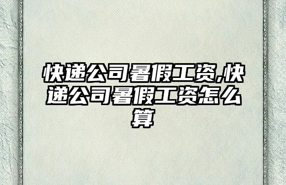 快遞公司暑假工資,快遞公司暑假工資怎么算