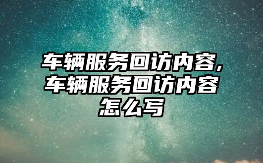 車輛服務回訪內容,車輛服務回訪內容怎么寫