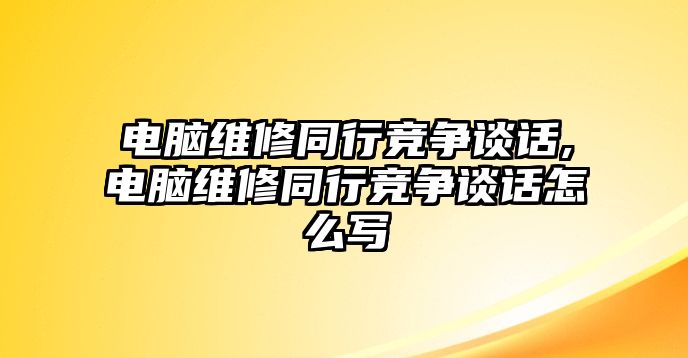 電腦維修同行競爭談話,電腦維修同行競爭談話怎么寫