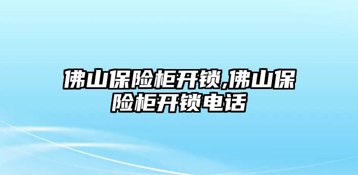 佛山保險柜開鎖,佛山保險柜開鎖電話