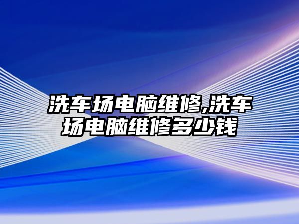 洗車場(chǎng)電腦維修,洗車場(chǎng)電腦維修多少錢