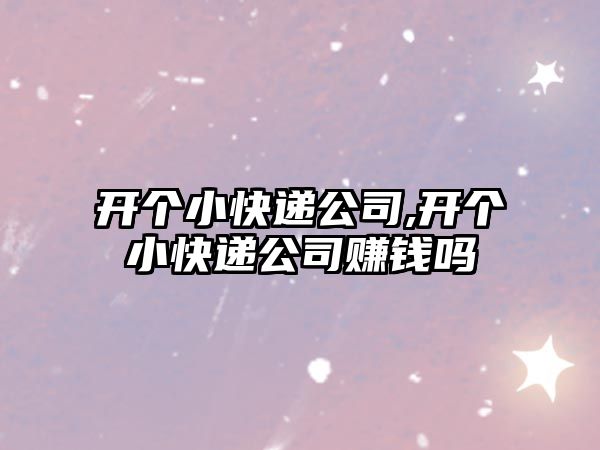 開個小快遞公司,開個小快遞公司賺錢嗎