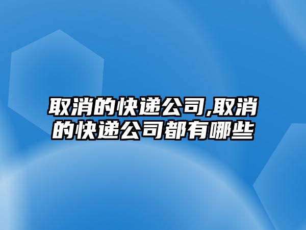 取消的快遞公司,取消的快遞公司都有哪些