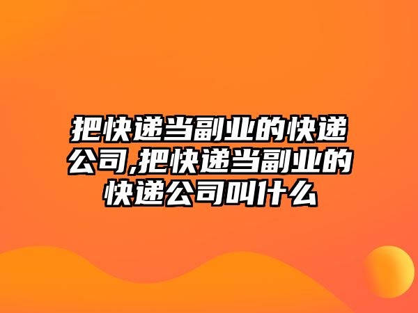 把快遞當副業的快遞公司,把快遞當副業的快遞公司叫什么