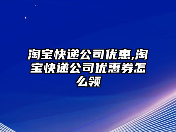 淘寶快遞公司優惠,淘寶快遞公司優惠券怎么領