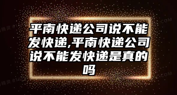 平南快遞公司說不能發快遞,平南快遞公司說不能發快遞是真的嗎