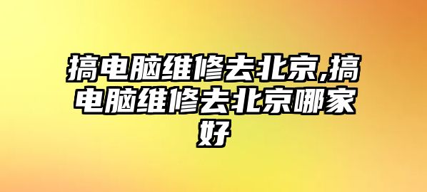 搞電腦維修去北京,搞電腦維修去北京哪家好