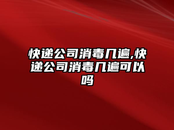 快遞公司消毒幾遍,快遞公司消毒幾遍可以嗎