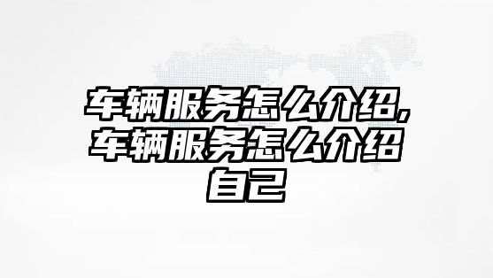 車輛服務怎么介紹,車輛服務怎么介紹自己