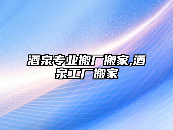 酒泉專業搬廠搬家,酒泉工廠搬家