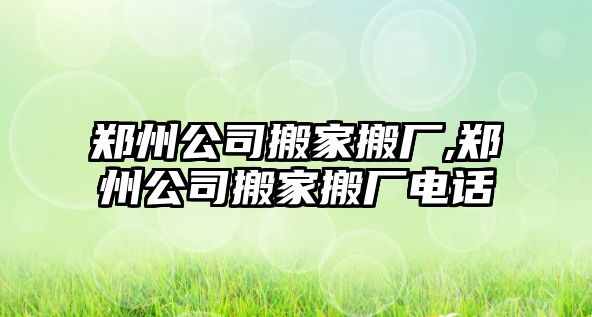 鄭州公司搬家搬廠,鄭州公司搬家搬廠電話