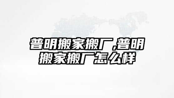 普明搬家搬廠,普明搬家搬廠怎么樣