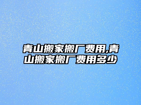 青山搬家搬廠費用,青山搬家搬廠費用多少