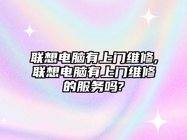 聯想電腦有上門維修,聯想電腦有上門維修的服務嗎?