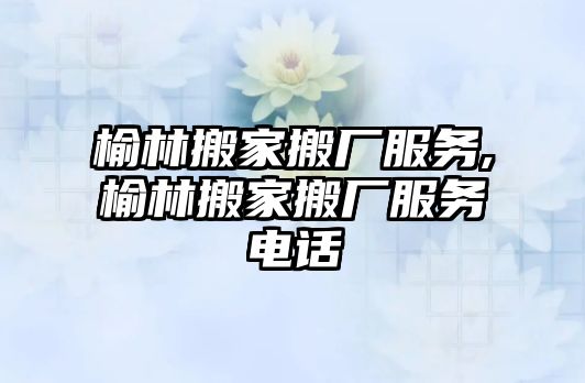 榆林搬家搬廠服務,榆林搬家搬廠服務電話