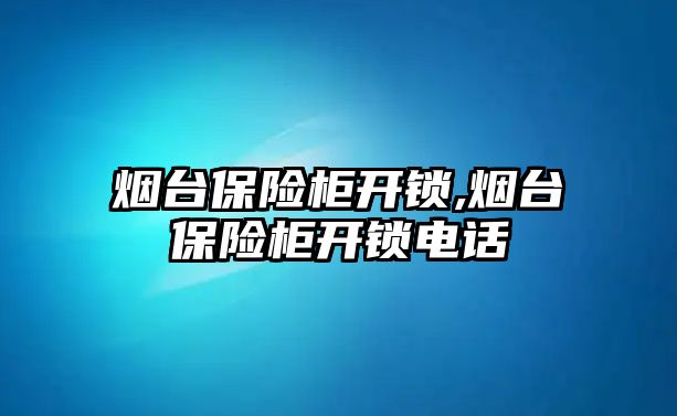 煙臺保險柜開鎖,煙臺保險柜開鎖電話