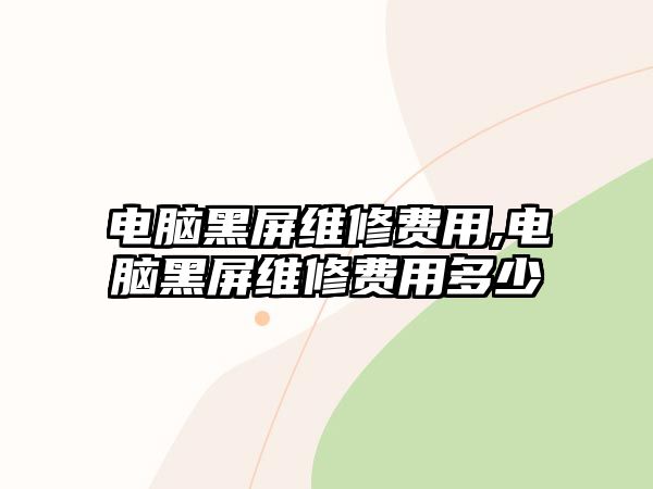 電腦黑屏維修費用,電腦黑屏維修費用多少