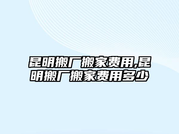 昆明搬廠搬家費(fèi)用,昆明搬廠搬家費(fèi)用多少