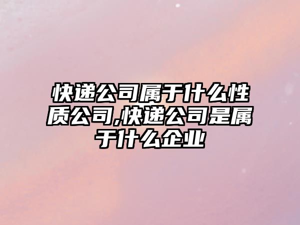 快遞公司屬于什么性質(zhì)公司,快遞公司是屬于什么企業(yè)