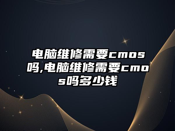 電腦維修需要cmos嗎,電腦維修需要cmos嗎多少錢