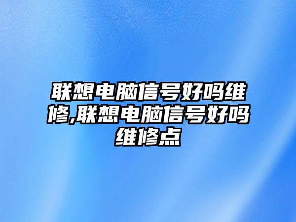 聯(lián)想電腦信號(hào)好嗎維修,聯(lián)想電腦信號(hào)好嗎維修點(diǎn)