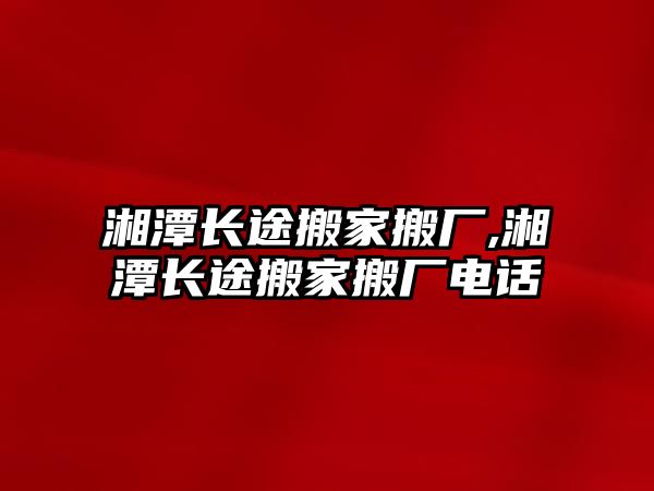 湘潭長途搬家搬廠,湘潭長途搬家搬廠電話