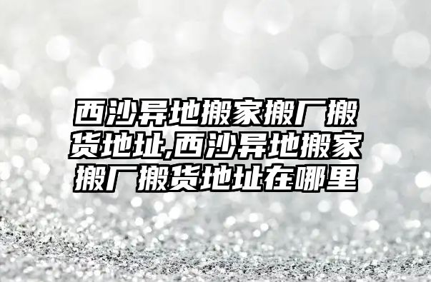 西沙異地搬家搬廠搬貨地址,西沙異地搬家搬廠搬貨地址在哪里