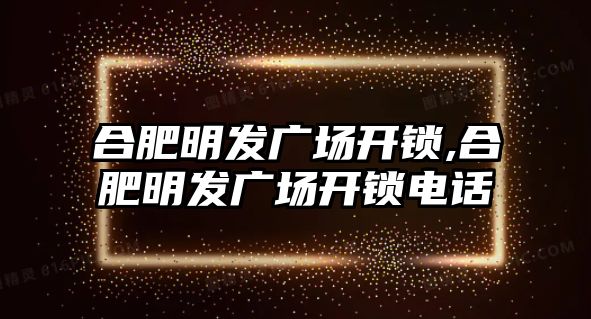 合肥明發廣場開鎖,合肥明發廣場開鎖電話