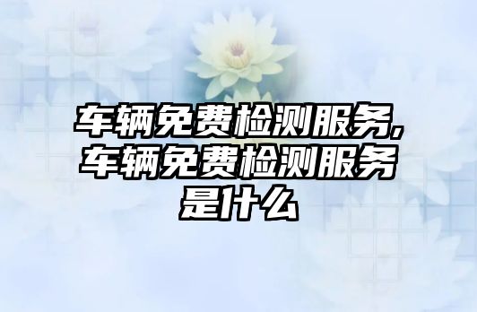 車輛免費檢測服務,車輛免費檢測服務是什么