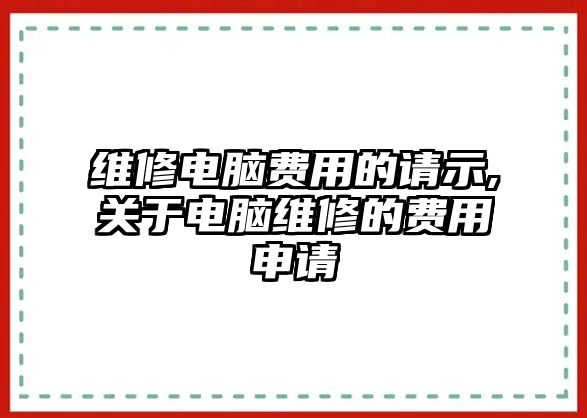 維修電腦費用的請示,關于電腦維修的費用申請