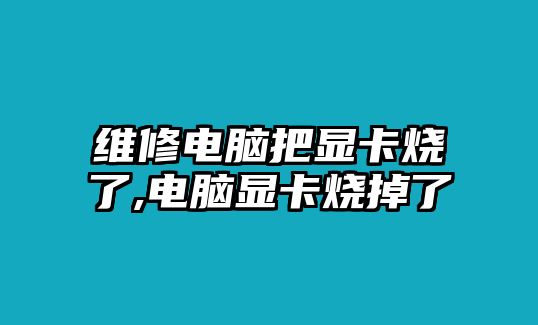 維修電腦把顯卡燒了,電腦顯卡燒掉了