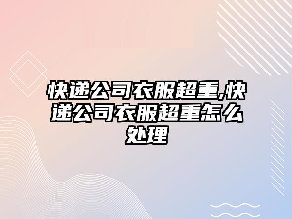 快遞公司衣服超重,快遞公司衣服超重怎么處理