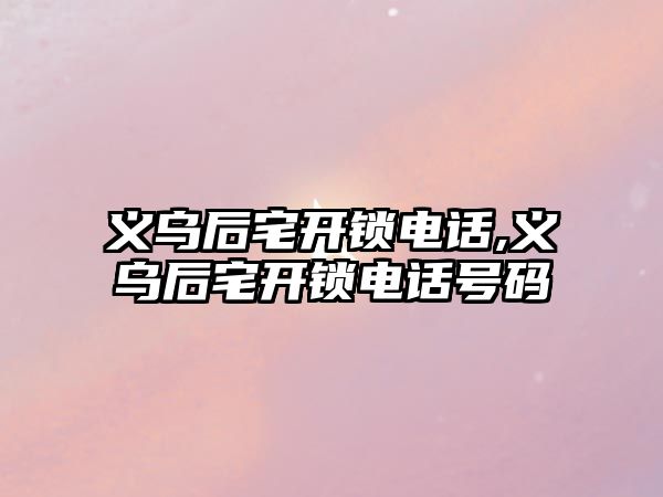 義烏后宅開鎖電話,義烏后宅開鎖電話號碼