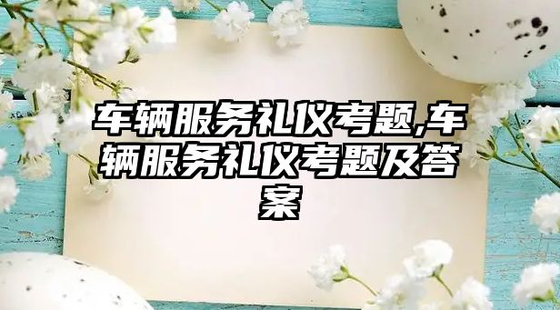 車輛服務(wù)禮儀考題,車輛服務(wù)禮儀考題及答案