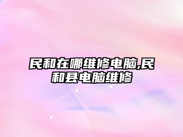 民和在哪維修電腦,民和縣電腦維修