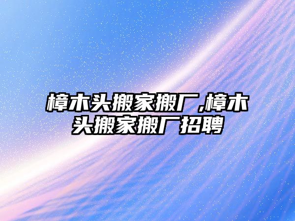 樟木頭搬家搬廠,樟木頭搬家搬廠招聘