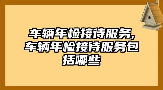 車輛年檢接待服務,車輛年檢接待服務包括哪些