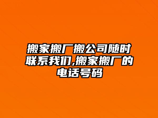 搬家搬廠搬公司隨時聯系我們,搬家搬廠的電話號碼