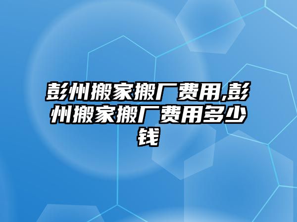 彭州搬家搬廠費用,彭州搬家搬廠費用多少錢