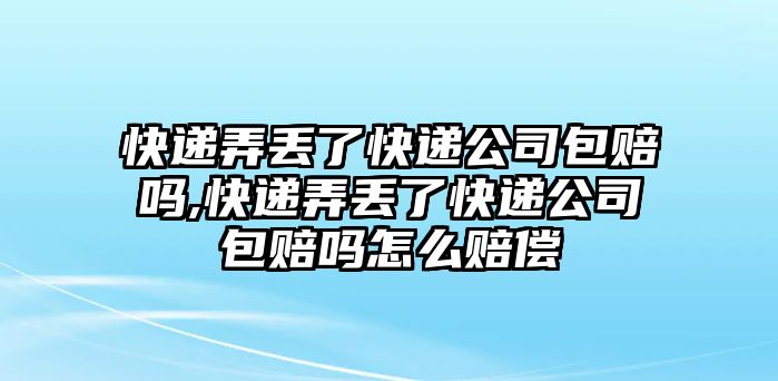 快遞弄丟了快遞公司包賠嗎,快遞弄丟了快遞公司包賠嗎怎么賠償