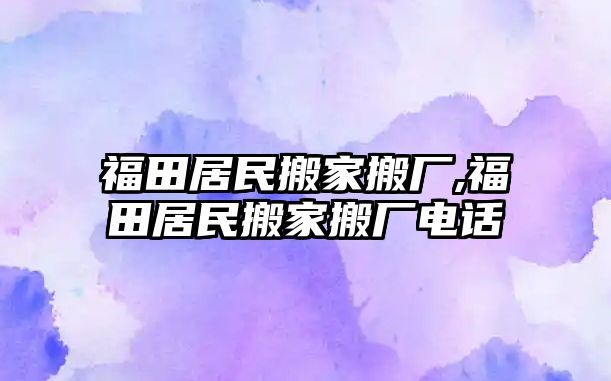 福田居民搬家搬廠,福田居民搬家搬廠電話