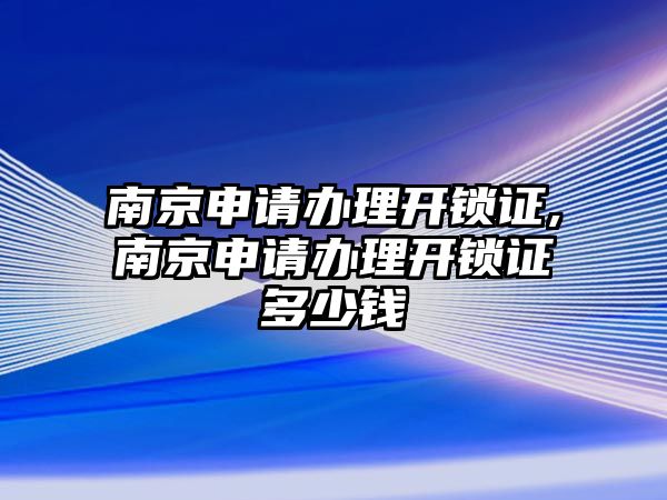 南京申請辦理開鎖證,南京申請辦理開鎖證多少錢