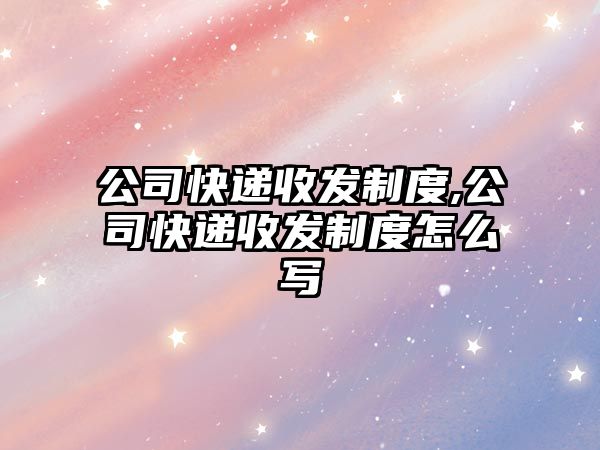 公司快遞收發制度,公司快遞收發制度怎么寫